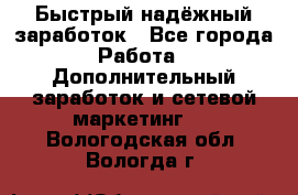 Быстрый надёжный заработок - Все города Работа » Дополнительный заработок и сетевой маркетинг   . Вологодская обл.,Вологда г.